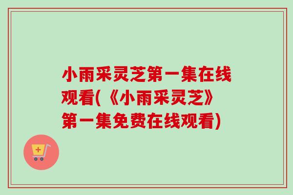 小雨采灵芝第一集在线观看(《小雨采灵芝》第一集免费在线观看)