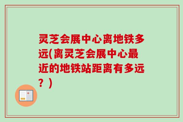 灵芝会展中心离地铁多远(离灵芝会展中心最近的地铁站距离有多远？)