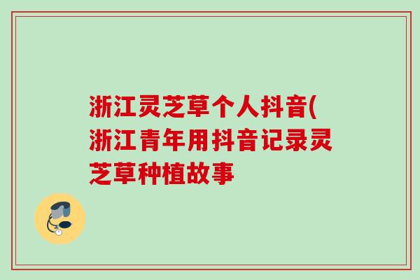 浙江灵芝草个人抖音(浙江青年用抖音记录灵芝草种植故事