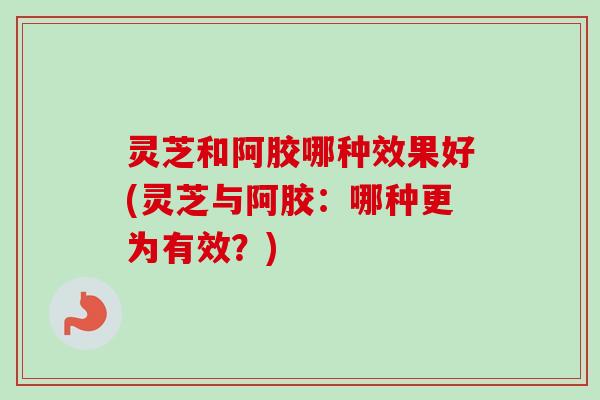 灵芝和阿胶哪种效果好(灵芝与阿胶：哪种更为有效？)