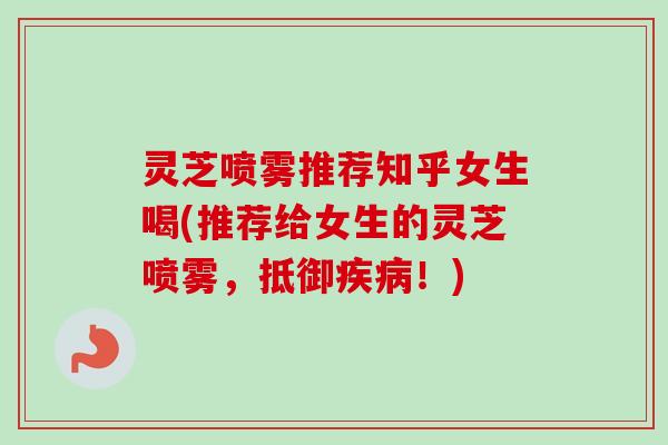 灵芝喷雾推荐知乎女生喝(推荐给女生的灵芝喷雾,抵御!) 灵芝喷雾推荐知乎女生喝(推荐给女生的灵芝喷雾,抵御!)