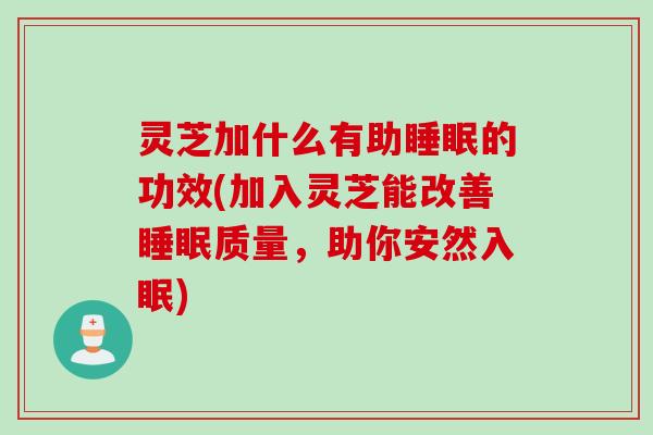 灵芝加什么有助睡眠的功效(加入灵芝能改善睡眠质量，助你安然入眠)