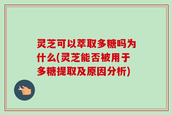 灵芝可以萃取多糖吗为什么(灵芝能否被用于多糖提取及原因分析)