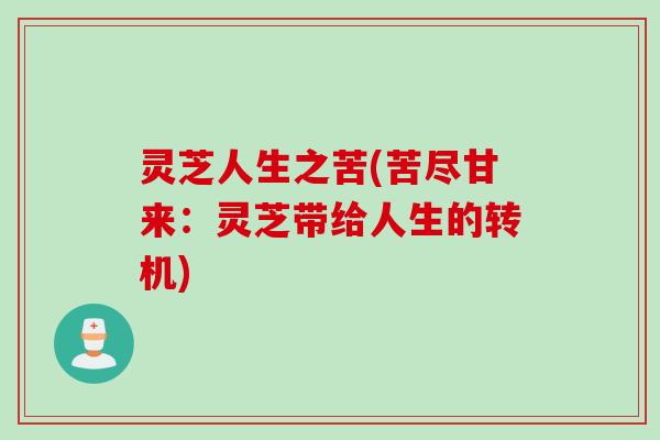 灵芝人生之苦(苦尽甘来：灵芝带给人生的转机)