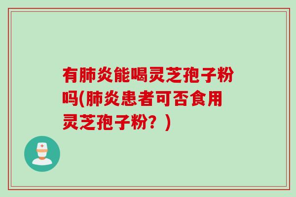 有炎能喝灵芝孢子粉吗(炎患者可否食用灵芝孢子粉?) 有炎能喝灵芝孢子粉吗(炎患者可否食用灵芝孢子粉?)
