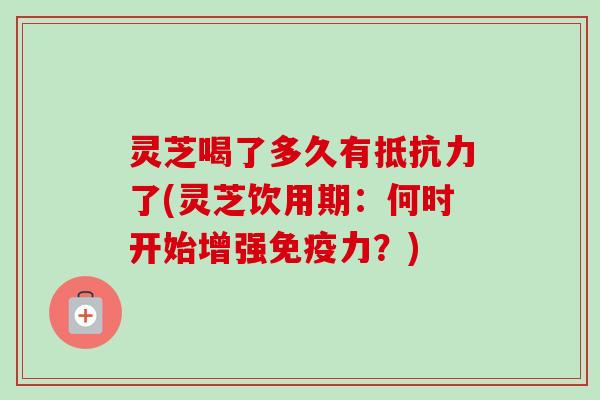 灵芝喝了多久有抵抗力了(灵芝饮用期：何时开始增强免疫力？)