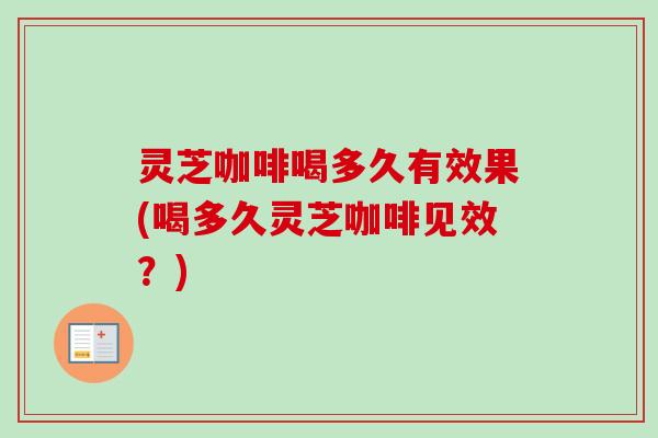 灵芝咖啡喝多久有效果(喝多久灵芝咖啡见效？)