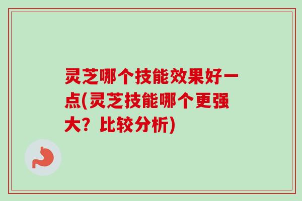 灵芝哪个技能效果好一点(灵芝技能哪个更强大?比较分析) 灵芝哪个技能效果好一点(灵芝技能哪个更强大?比较分析)