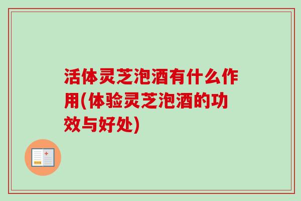 活体灵芝泡酒有什么作用(体验灵芝泡酒的功效与好处)