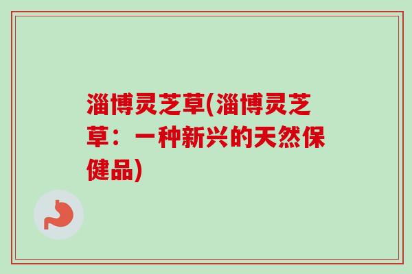 淄博灵芝草(淄博灵芝草：一种新兴的天然保健品)
