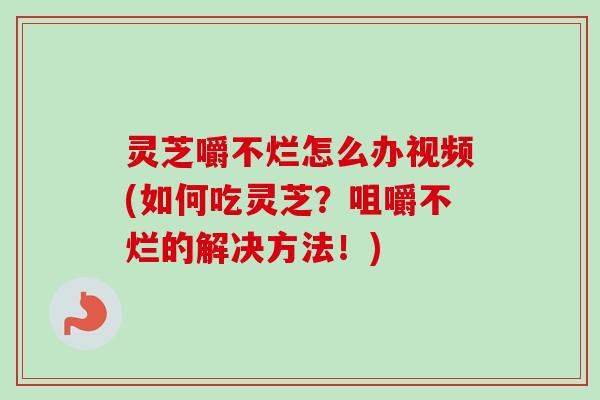 灵芝嚼不烂怎么办视频(如何吃灵芝？咀嚼不烂的解决方法！)