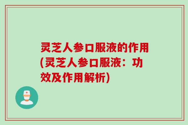 灵芝人参口服液的作用(灵芝人参口服液：功效及作用解析)