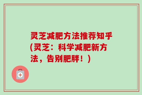 灵芝减肥方法推荐知乎(灵芝：科学减肥新方法，告别肥胖！)