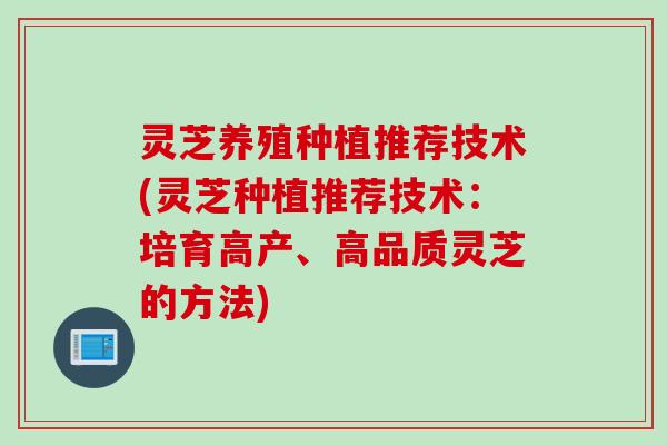 灵芝养殖种植推荐技术(灵芝种植推荐技术:培育高产、高品质灵芝的方法) 灵芝养殖种植推荐技术(灵芝种植推荐技术:培育高产、高品质灵芝的方法)