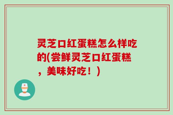 灵芝口红蛋糕怎么样吃的(尝鲜灵芝口红蛋糕，美味好吃！)