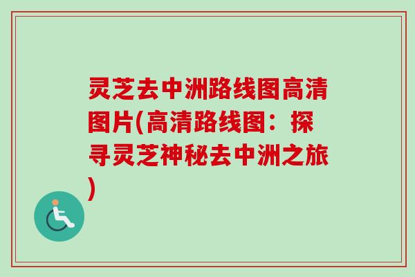 灵芝去中洲路线图高清图片(高清路线图：探寻灵芝神秘去中洲之旅)
