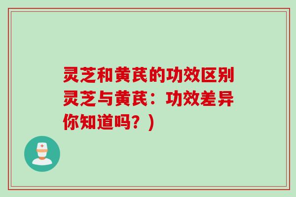 灵芝和黄芪的功效区别灵芝与黄芪：功效差异你知道吗？)
