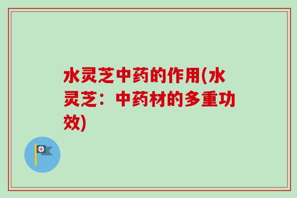 水灵芝中药的作用(水灵芝：中药材的多重功效)