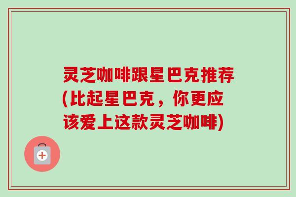 灵芝咖啡跟星巴克推荐(比起星巴克，你更应该爱上这款灵芝咖啡)