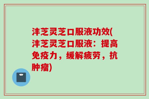 沣芝灵芝口服液功效(沣芝灵芝口服液：提高免疫力，缓解疲劳，抗肿瘤)