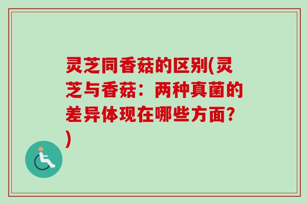 灵芝同香菇的区别(灵芝与香菇：两种真菌的差异体现在哪些方面？)