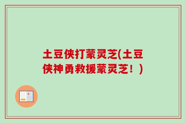 土豆侠打蒙灵芝(土豆侠神勇救援蒙灵芝!) 土豆侠打蒙灵芝(土豆侠神勇救援蒙灵芝!)