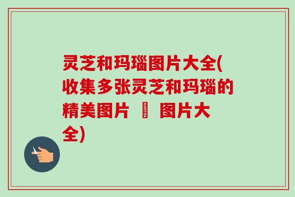 灵芝和玛瑙图片大全(收集多张灵芝和玛瑙的精美图片 – 图片大全)