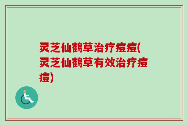 灵芝仙鹤草痘痘(灵芝仙鹤草有效痘痘) 灵芝仙鹤草痘痘(灵芝仙鹤草有效痘痘)