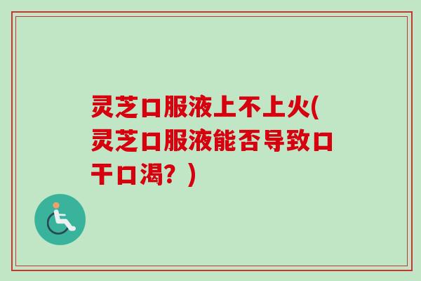 灵芝口服液上不上火(灵芝口服液能否导致口干口渴？)