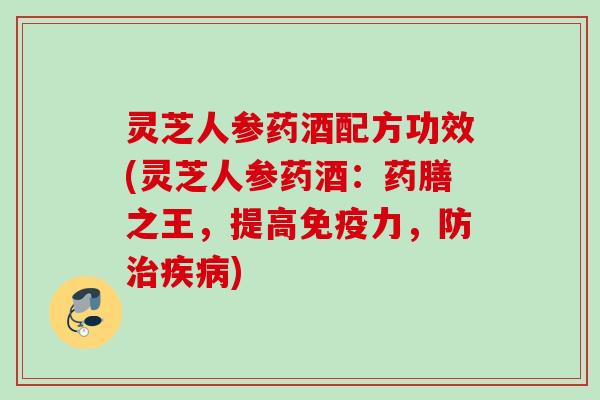 灵芝人参药酒配方功效(灵芝人参药酒：药膳之王，提高免疫力，防治疾病)