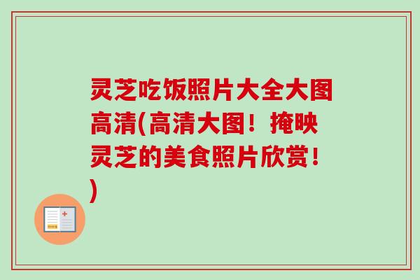 灵芝吃饭照片大全大图高清(高清大图!掩映灵芝的美食照片欣赏!) 灵芝吃饭照片大全大图高清(高清大图!掩映灵芝的美食照片欣赏!)