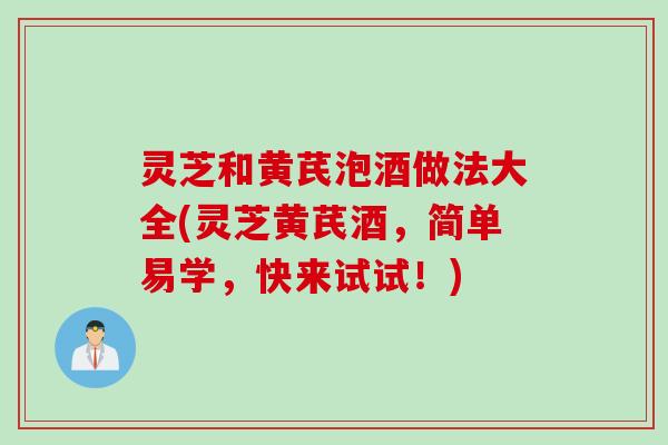 灵芝和黄芪泡酒做法大全(灵芝黄芪酒，简单易学，快来试试！)