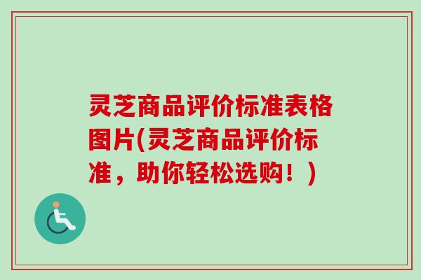 灵芝商品评价标准表格图片(灵芝商品评价标准，助你轻松选购！)