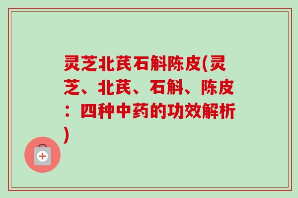 灵芝北芪石斛陈皮(灵芝、北芪、石斛、陈皮：四种中药的功效解析)