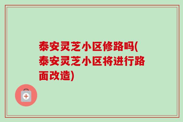 泰安灵芝小区修路吗(泰安灵芝小区将进行路面改造)