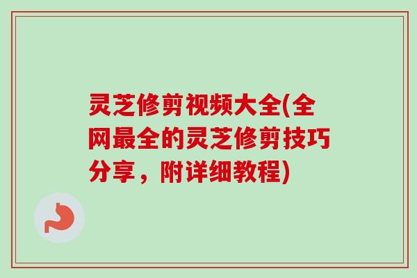 灵芝修剪视频大全(全网最全的灵芝修剪技巧分享，附详细教程)