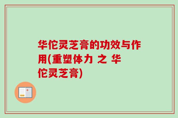 华佗灵芝膏的功效与作用(重塑体力 之 华佗灵芝膏)