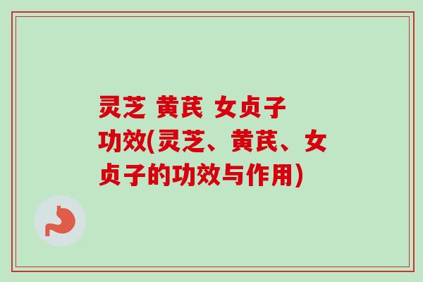 灵芝 黄芪 女贞子 功效(灵芝、黄芪、女贞子的功效与作用)