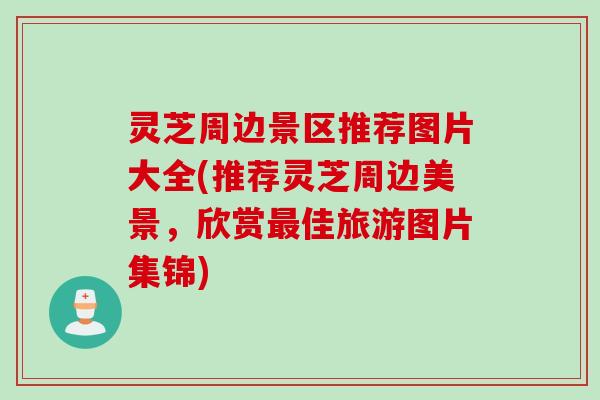 灵芝周边景区推荐图片大全(推荐灵芝周边美景，欣赏最佳旅游图片集锦)
