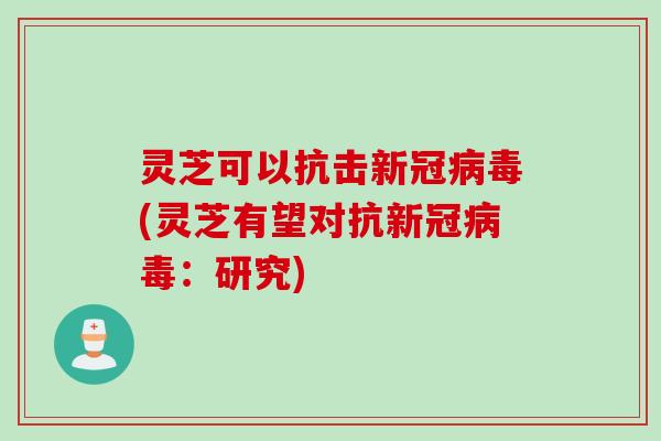灵芝可以抗击新冠(灵芝有望对抗新冠：研究)