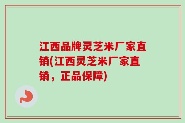 江西品牌灵芝米厂家直销(江西灵芝米厂家直销，正品保障)