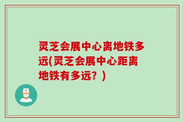 灵芝会展中心离地铁多远(灵芝会展中心距离地铁有多远?) 灵芝会展中心离地铁多远(灵芝会展中心距离地铁有多远?)