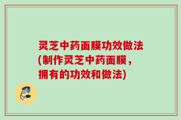 灵芝中药面膜功效做法(制作灵芝中药面膜，拥有的功效和做法)