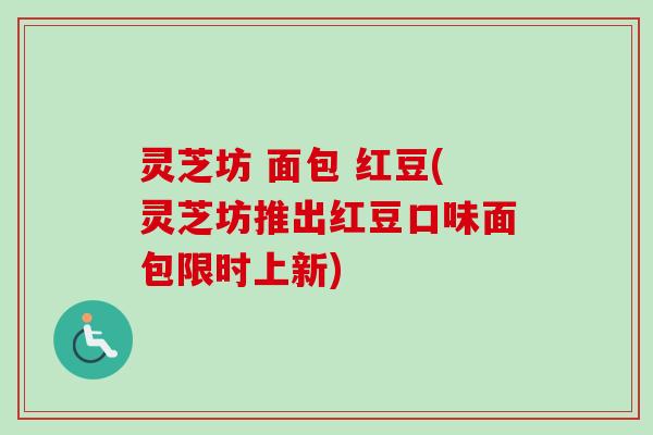 灵芝坊 面包 红豆(灵芝坊推出红豆口味面包限时上新)