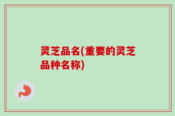 灵芝品名(重要的灵芝品种名称)
