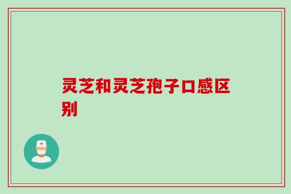 灵芝和灵芝孢子口感区别 灵芝和灵芝孢子口感区别