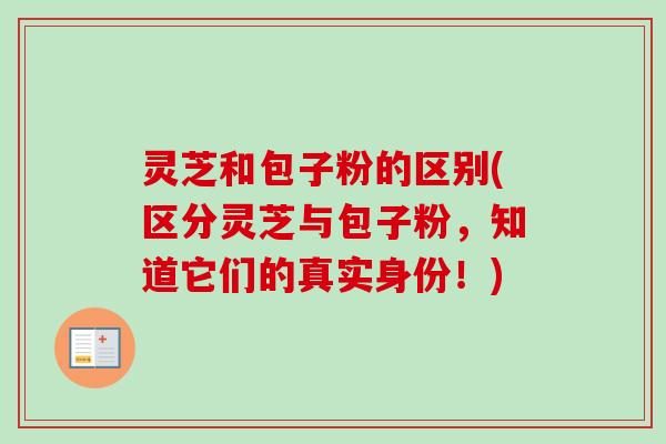 灵芝和包子粉的区别(区分灵芝与包子粉，知道它们的真实身份！)