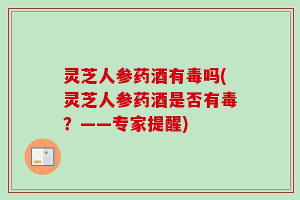 灵芝人参药酒有毒吗(灵芝人参药酒是否有毒？——专家提醒)
