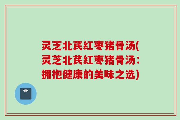 灵芝北芪红枣猪骨汤(灵芝北芪红枣猪骨汤：拥抱健康的美味之选)