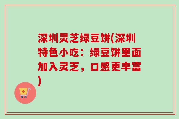 深圳灵芝绿豆饼(深圳特色小吃：绿豆饼里面加入灵芝，口感更丰富)